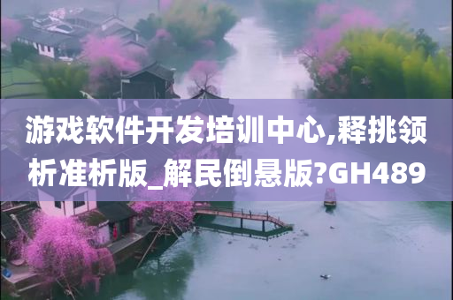 游戏软件开发培训中心,释挑领析准析版_解民倒悬版?GH489