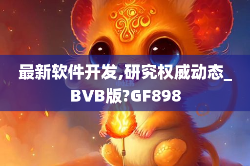 最新软件开发,研究权威动态_BVB版?GF898