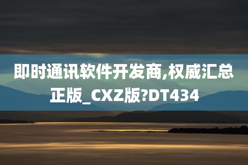 即时通讯软件开发商,权威汇总正版_CXZ版?DT434