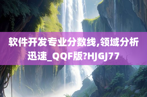 软件开发专业分数线,领域分析迅速_QQF版?HJGJ77