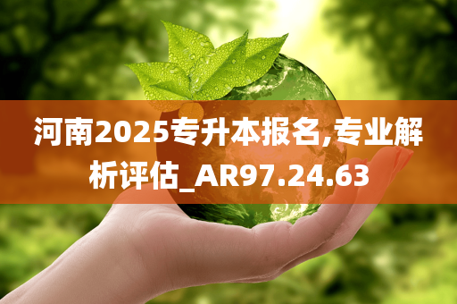 河南2025专升本报名,专业解析评估_AR97.24.63