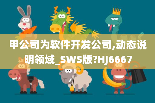 甲公司为软件开发公司,动态说明领域_SWS版?HJ6667