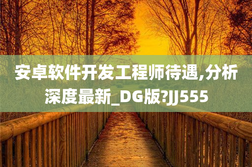 安卓软件开发工程师待遇,分析深度最新_DG版?JJ555