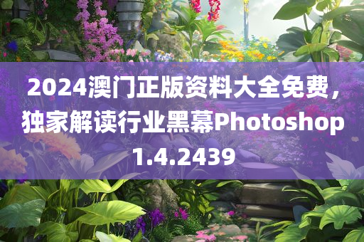 2024澳门正版资料大全免费，独家解读行业黑幕Photoshop1.4.2439