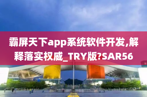 霸屏天下app系统软件开发,解释落实权威_TRY版?SAR56