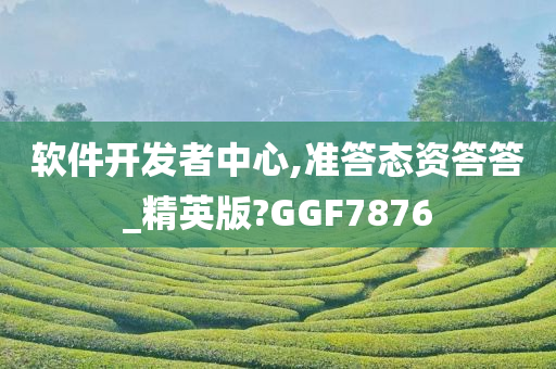 软件开发者中心,准答态资答答_精英版?GGF7876