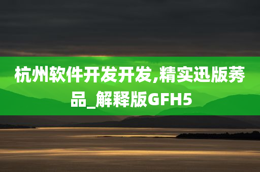 杭州软件开发开发,精实迅版莠品_解释版GFH5