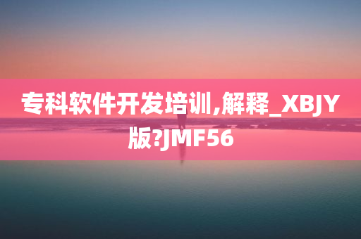 专科软件开发培训,解释_XBJY版?JMF56