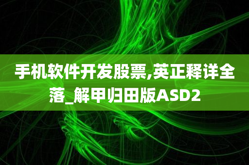 手机软件开发股票,英正释详全落_解甲归田版ASD2