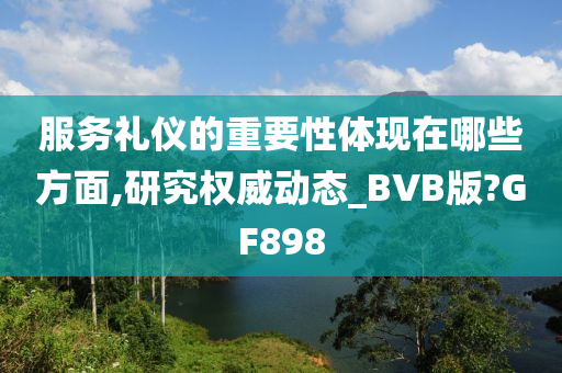 服务礼仪的重要性体现在哪些方面,研究权威动态_BVB版?GF898