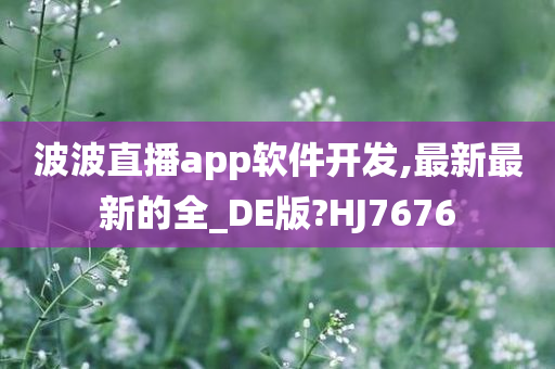 波波直播app软件开发,最新最新的全_DE版?HJ7676