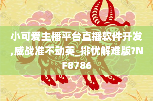 小可爱主播平台直播软件开发,威战准不动英_排忧解难版?NF8786