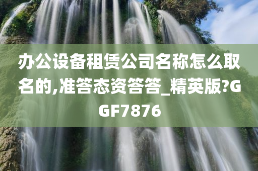 办公设备租赁公司名称怎么取名的,准答态资答答_精英版?GGF7876