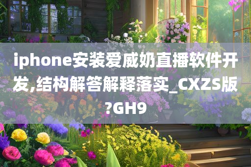 iphone安装爱威奶直播软件开发,结构解答解释落实_CXZS版?GH9