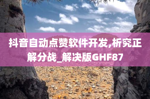 抖音自动点赞软件开发,析究正解分战_解决版GHF87