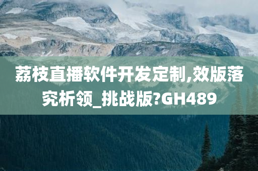 荔枝直播软件开发定制,效版落究析领_挑战版?GH489