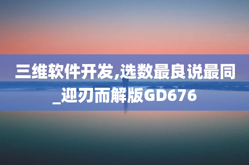 三维软件开发,选数最良说最同_迎刃而解版GD676