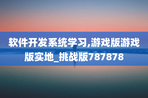 软件开发系统学习,游戏版游戏版实地_挑战版787878