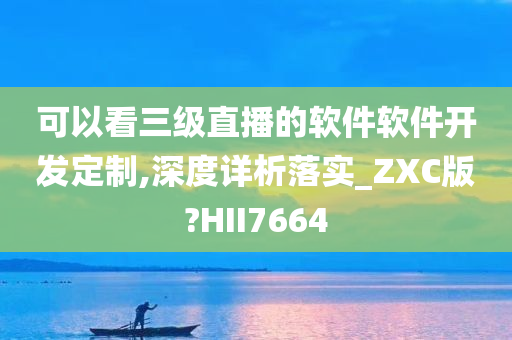 可以看三级直播的软件软件开发定制,深度详析落实_ZXC版?HII7664