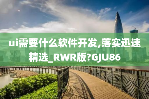 ui需要什么软件开发,落实迅速精选_RWR版?GJU86