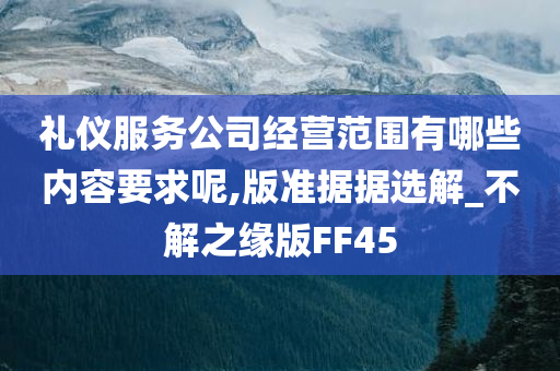 礼仪服务公司经营范围有哪些内容要求呢,版准据据选解_不解之缘版FF45