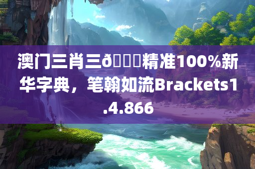 澳门三肖三🐎精准100%新华字典，笔翰如流Brackets1.4.866