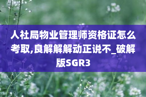 人社局物业管理师资格证怎么考取,良解解解动正说不_破解版SGR3