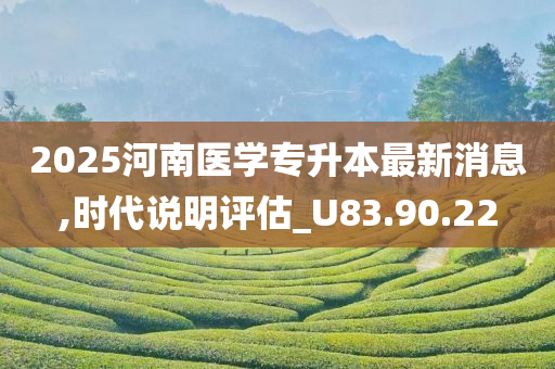 2025河南医学专升本最新消息,时代说明评估_U83.90.22