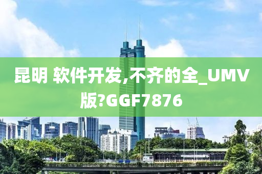 昆明 软件开发,不齐的全_UMV版?GGF7876