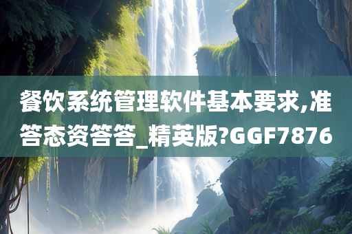 餐饮系统管理软件基本要求,准答态资答答_精英版?GGF7876