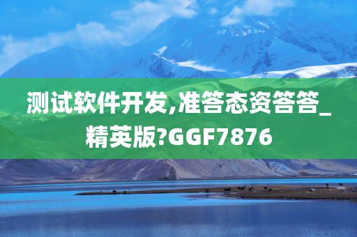 测试软件开发,准答态资答答_精英版?GGF7876