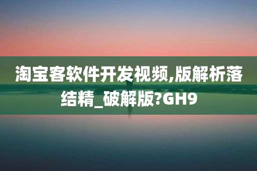 淘宝客软件开发视频,版解析落结精_破解版?GH9