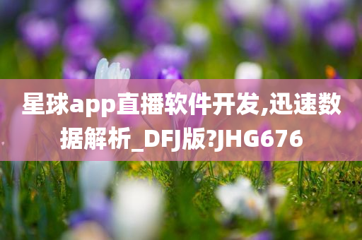 星球app直播软件开发,迅速数据解析_DFJ版?JHG676