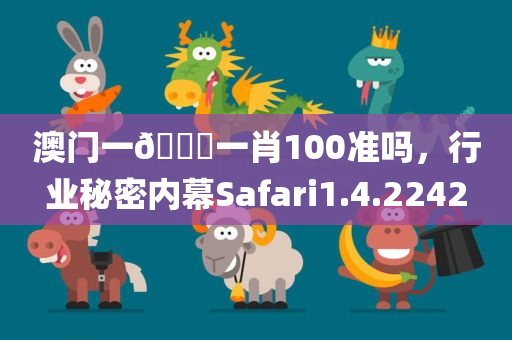 澳门一🐎一肖100准吗，行业秘密内幕Safari1.4.2242