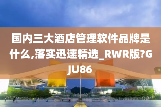 国内三大酒店管理软件品牌是什么,落实迅速精选_RWR版?GJU86