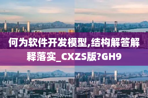 何为软件开发模型,结构解答解释落实_CXZS版?GH9