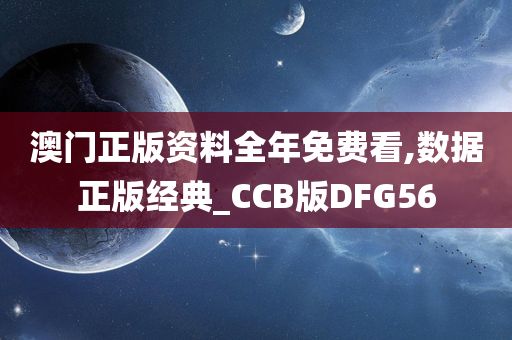 澳门正版资料全年免费看,数据正版经典_CCB版DFG56