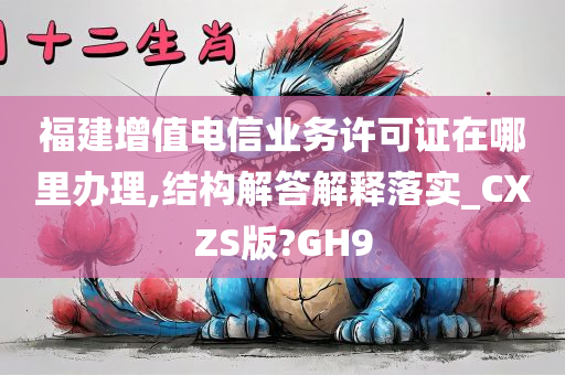 福建增值电信业务许可证在哪里办理,结构解答解释落实_CXZS版?GH9