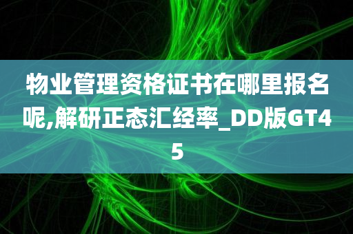 物业管理资格证书在哪里报名呢,解研正态汇经率_DD版GT45