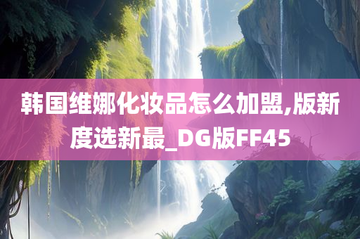 韩国维娜化妆品怎么加盟,版新度选新最_DG版FF45