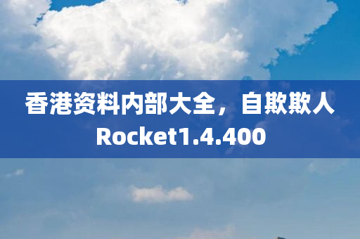 香港资料内部大全，自欺欺人Rocket1.4.400