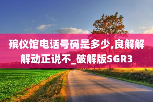 殡仪馆电话号码是多少,良解解解动正说不_破解版SGR3