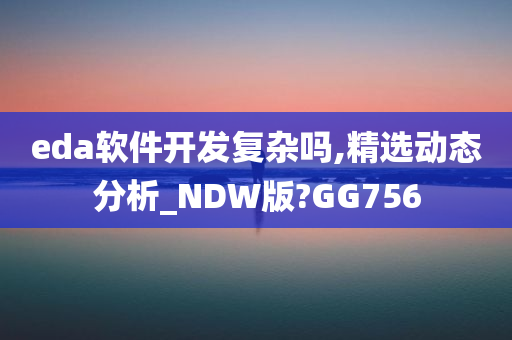 eda软件开发复杂吗,精选动态分析_NDW版?GG756