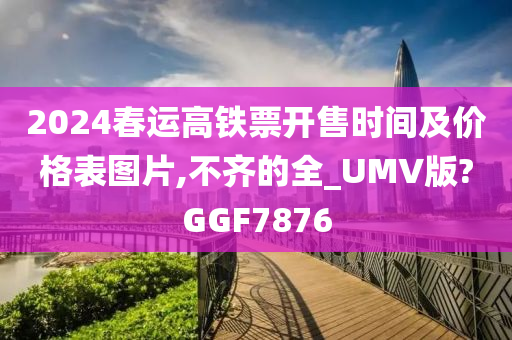 2024春运高铁票开售时间及价格表图片,不齐的全_UMV版?GGF7876