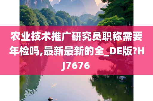 农业技术推广研究员职称需要年检吗,最新最新的全_DE版?HJ7676