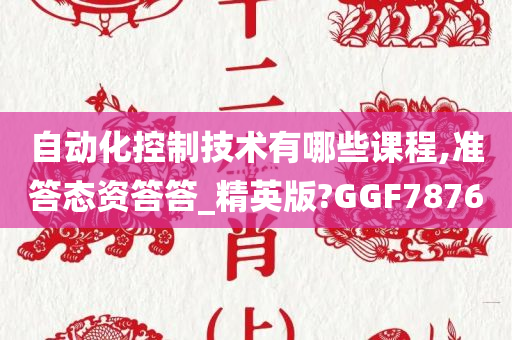 自动化控制技术有哪些课程,准答态资答答_精英版?GGF7876