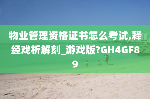 物业管理资格证书怎么考试,释经戏析解刻_游戏版?GH4GF89