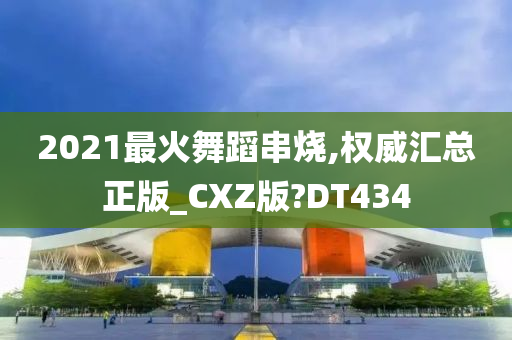 2021最火舞蹈串烧,权威汇总正版_CXZ版?DT434