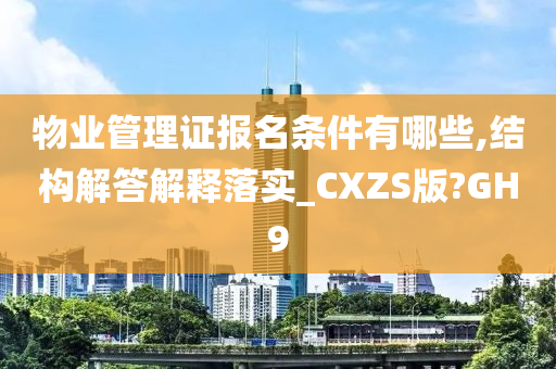 物业管理证报名条件有哪些,结构解答解释落实_CXZS版?GH9