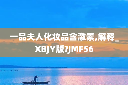 一品夫人化妆品含激素,解释_XBJY版?JMF56